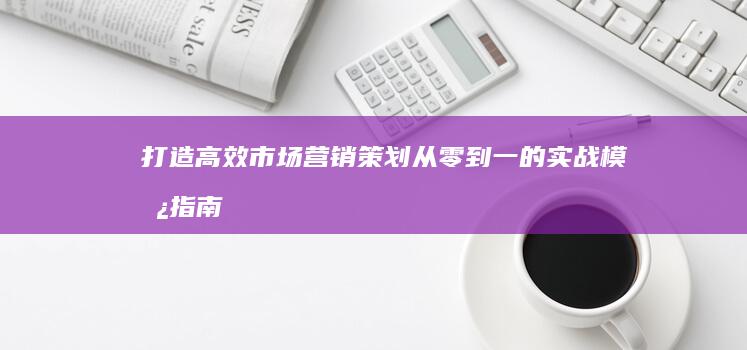 打造高效市场营销策划：从零到一的实战模板指南