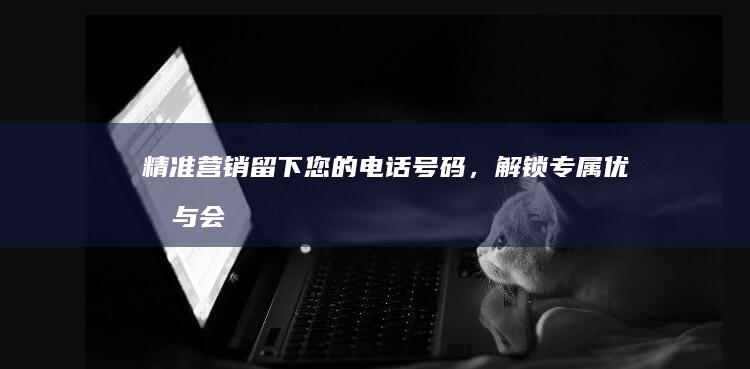 精准营销：留下您的电话号码，解锁专属优惠与会员福利！